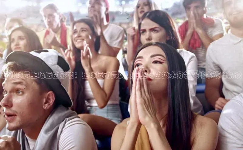 下载最新版悦平台同程替补球员上场后的影响：足球运动员换人后上场的技术分析及战术战略解读