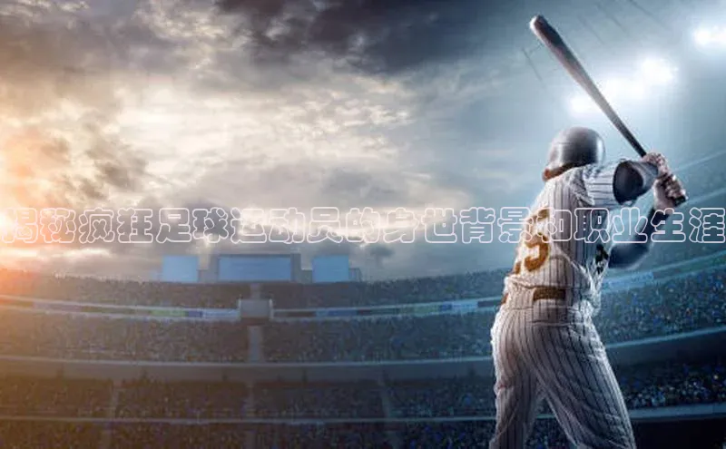 极悦官方网站app下载观星盘揭秘疯狂足球运动员的身世背景和职业生涯