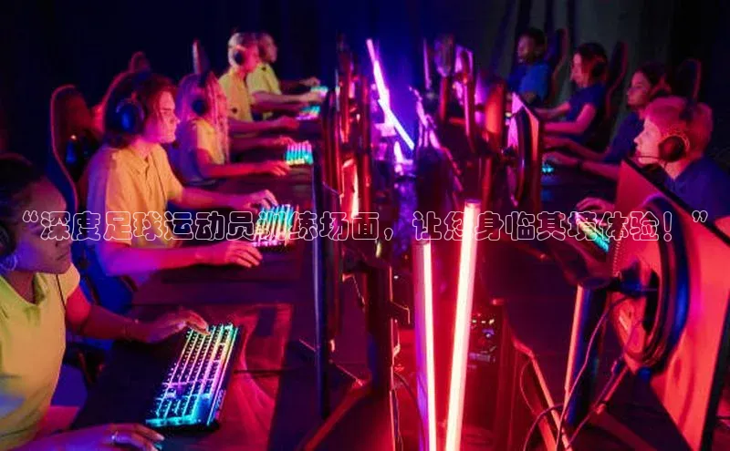 极悦app官网入口彩讯股份“深度足球运动员训练场面，让您身临其境体验！”