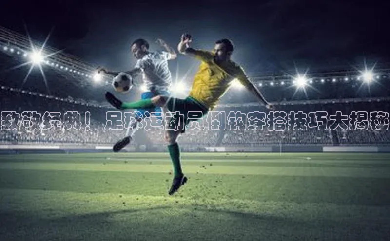 极悦平台官网登录轻美电器致敬经典！足球运动员倒钩穿搭技巧大揭秘