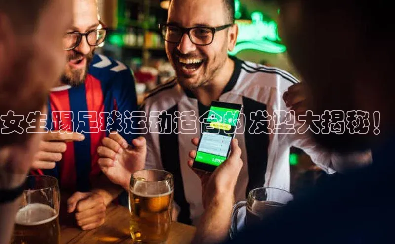 极悦官方网站app下载观星盘女生踢足球运动适合的发型大揭秘！