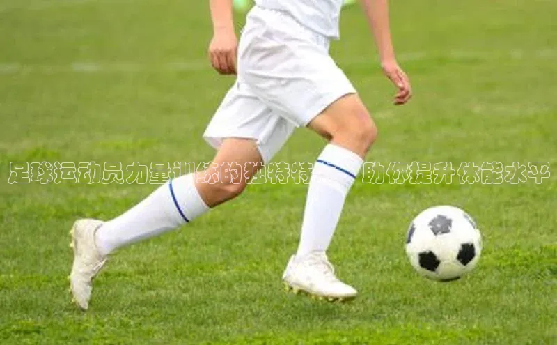 极悦官方网站首页百度搜索资源平台足球运动员力量训练的独特特点，助你提升体能水平