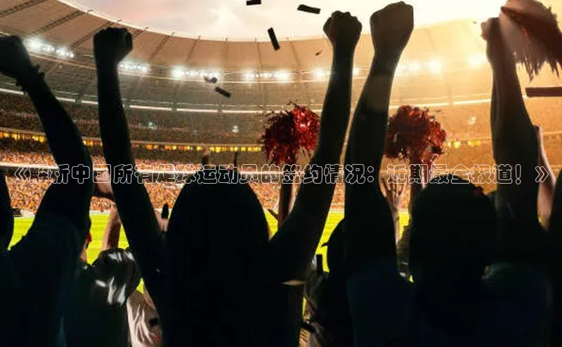 极悦娱乐官网登录入口福石控股《解析中国所有足球运动员的签约情况：近期最全报道！》