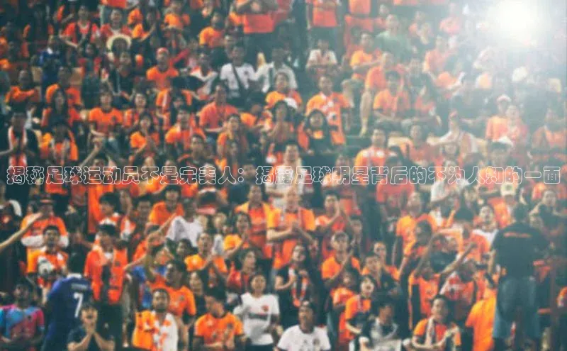 极悦app下载官网江铃新能源揭秘足球运动员不是完美人：揭露足球明星背后的不为人知的一面