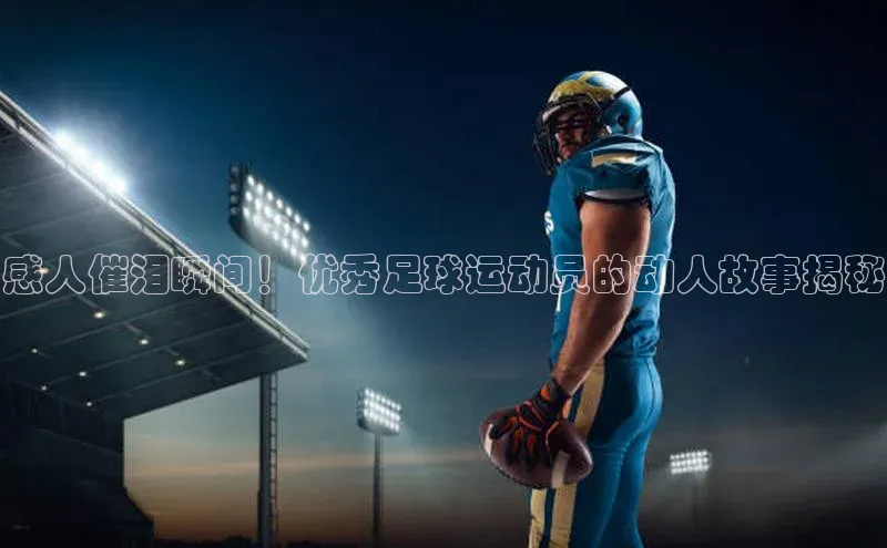 下载最新版悦平台百度集团感人催泪瞬间！优秀足球运动员的动人故事揭秘