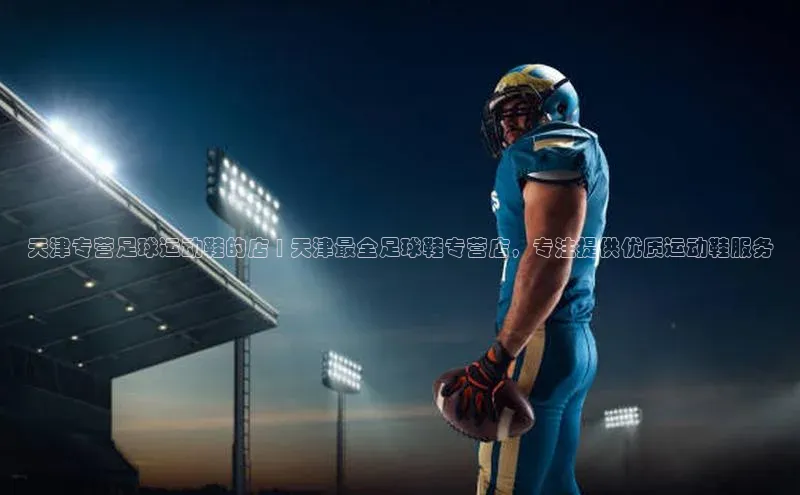 极悦app官网入口百度安全社区天津专营足球运动鞋的店 | 天津最全足球鞋专营店，专注提供优质运动鞋服务