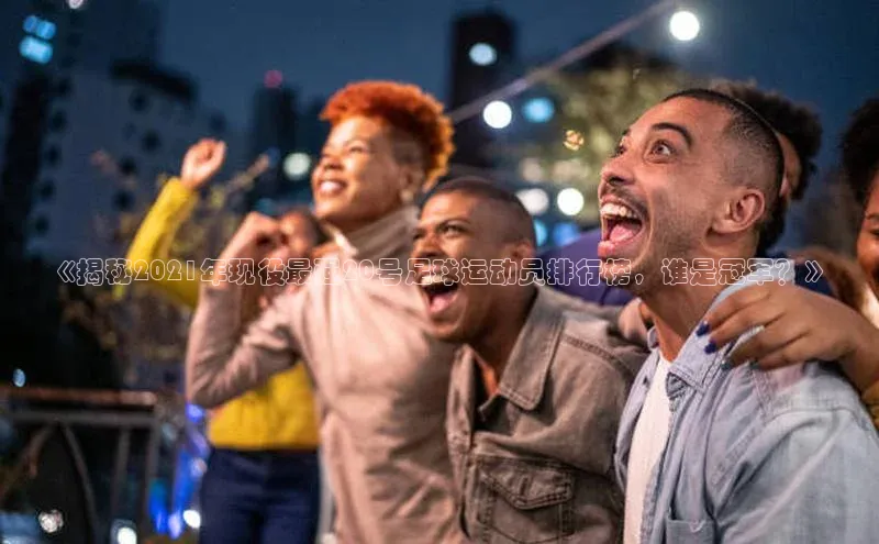 极悦app下载官网百度移动开放平台《揭秘2021年现役最强20号足球运动员排行榜，谁是冠军？》