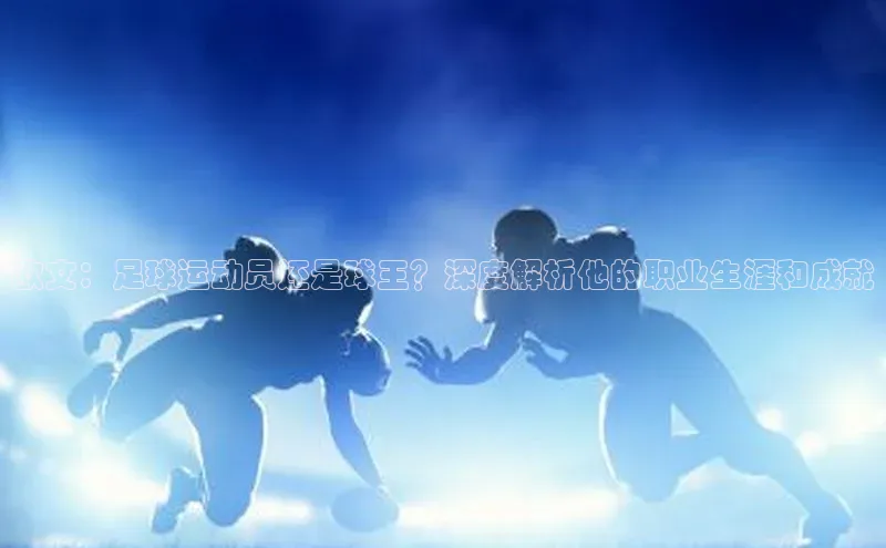 极悦APP官网云创智行欧文：足球运动员还是球王？深度解析他的职业生涯和成就