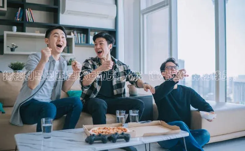 极悦平台登录入口中海达揭秘利马巴西足球运动员身份：谁是这位神秘球员？