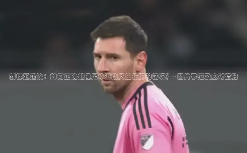 极悦注册入口歌力思新标题建议：如何正确处理足球运动员扭伤脚的情况？ - 图片示范及应对措施