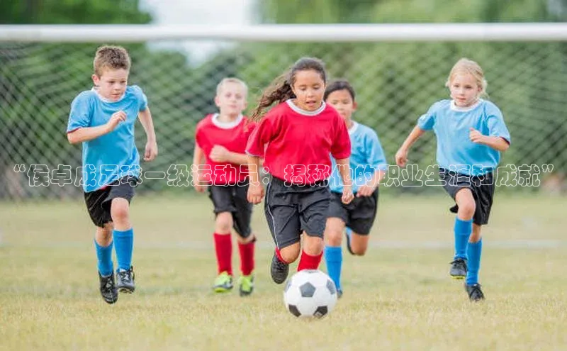 下载悦平台app下载普信公司“侯卓成足球一级运动员：揭秘他的职业生涯和成就”