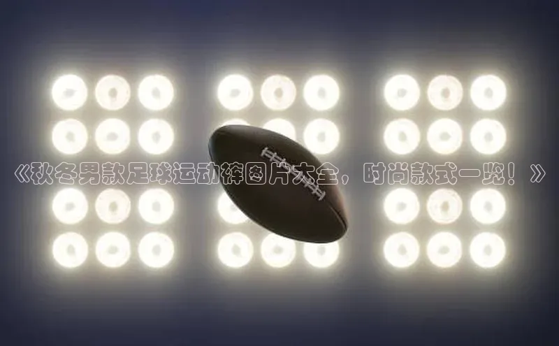 极悦娱乐官网地址百度 H5《秋冬男款足球运动裤图片大全，时尚款式一览！》