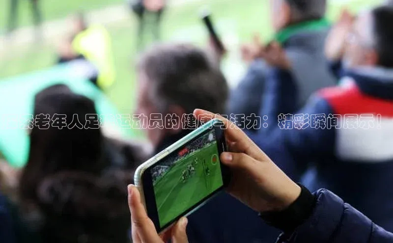 极悦官方网站app下载百度智能门户探索老年人足球运动员的健康与活力：精彩瞬间展示！