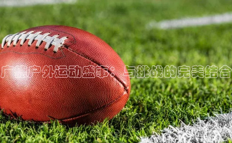 极悦app下载官网知乎广德户外运动盛事：与挑战的完美结合