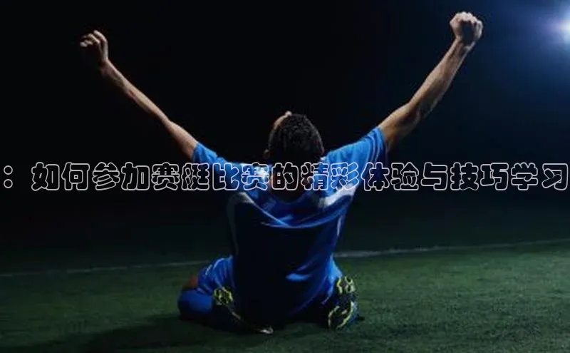 极悦娱乐登录注册小米：如何参加赛艇比赛的精彩体验与技巧学习