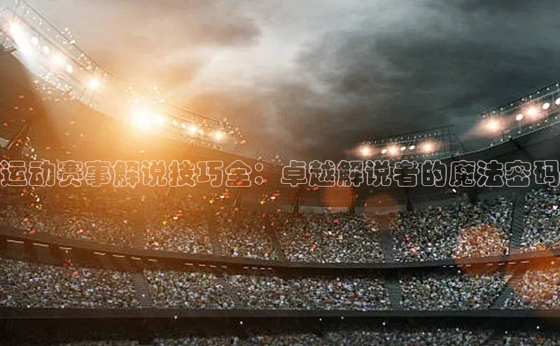 极悦娱乐平台注册百度网盘运动赛事解说技巧全：卓越解说者的魔法密码