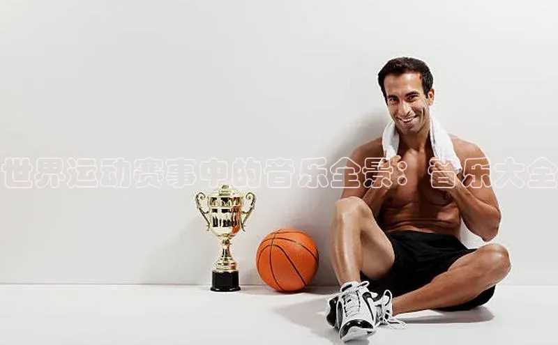 极悦app下载官网江铃新能源世界运动赛事中的音乐全景：音乐大全