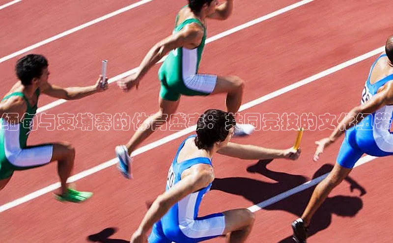 极悦娱乐网页版入口百度营销中心缅甸与柬埔寨的体育盛事：共同竞技的文化纽带