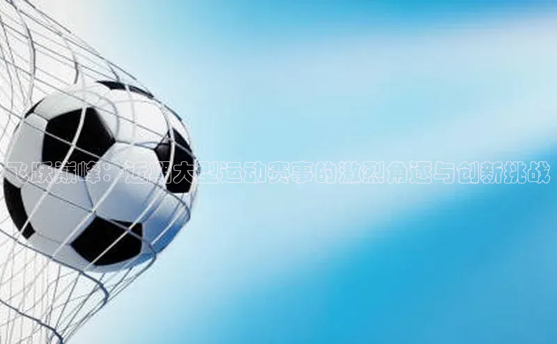 飞跃巅峰：近期大型运动赛事的激烈角逐与创新挑战