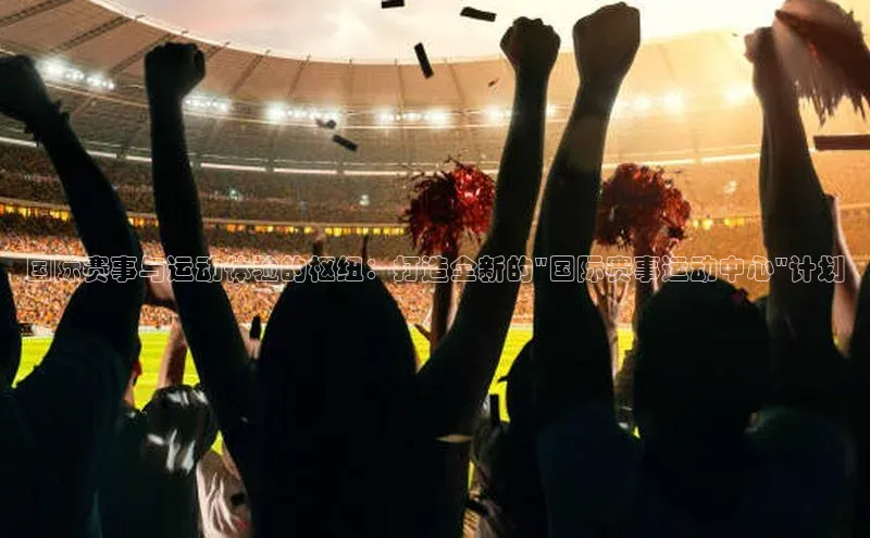 国际赛事与运动体验的枢纽：打造全新的\