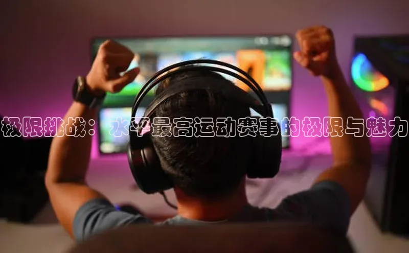 极限挑战：水平最高运动赛事的极限与魅力