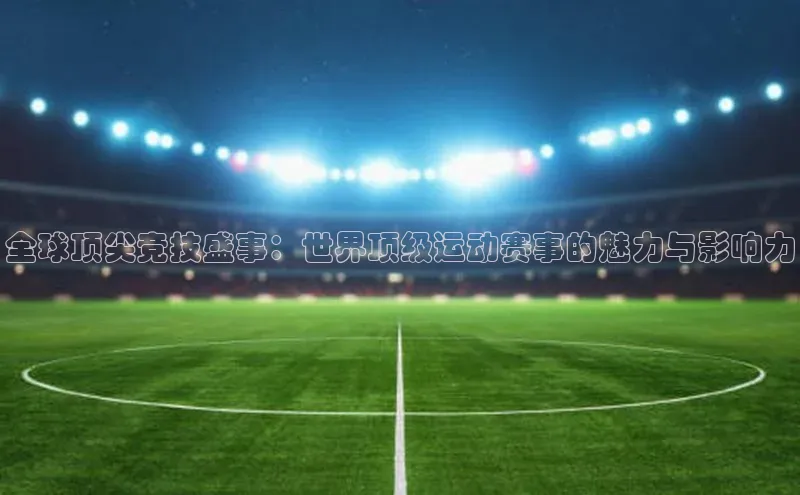 全球顶尖竞技盛事：世界顶级运动赛事的魅力与影响力