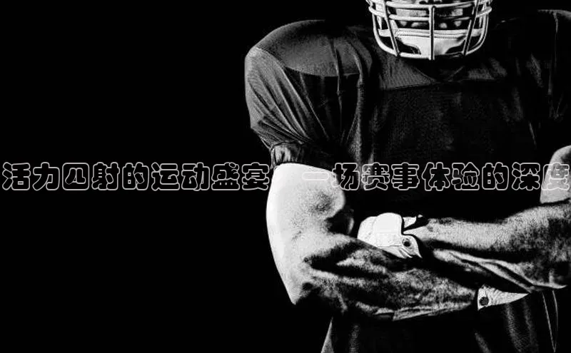 活力四射的运动盛宴：一场赛事体验的深度