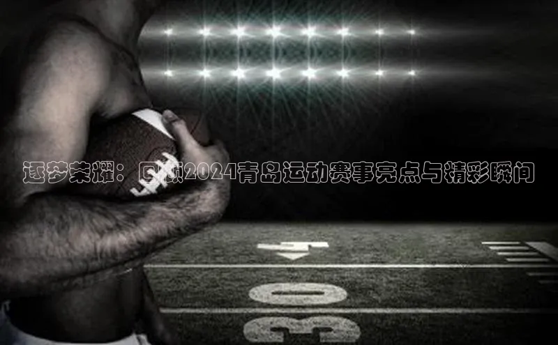逐梦荣耀：回顾2024青岛运动赛事亮点与精彩瞬间