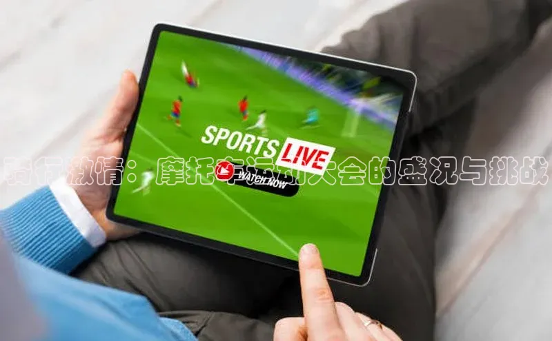 骑行激情：摩托车运动大会的盛况与挑战