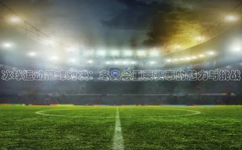 冰球运动巅峰对决：冬奥会重要赛事的魅力与挑战