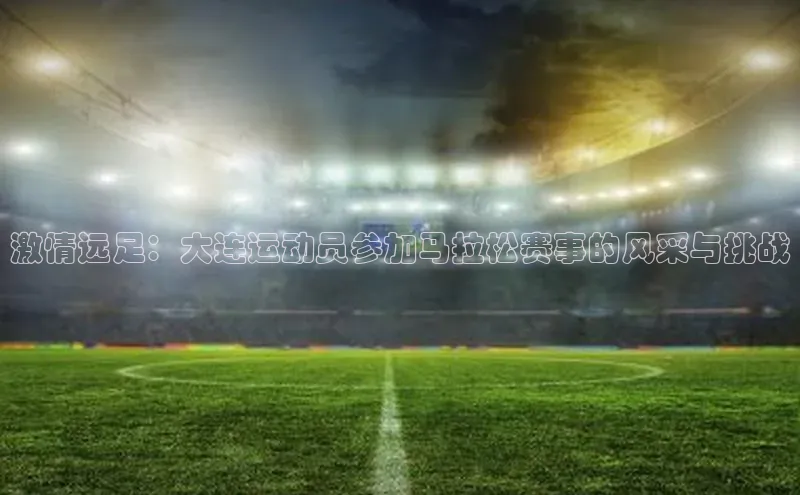 激情远足：大连运动员参加马拉松赛事的风采与挑战