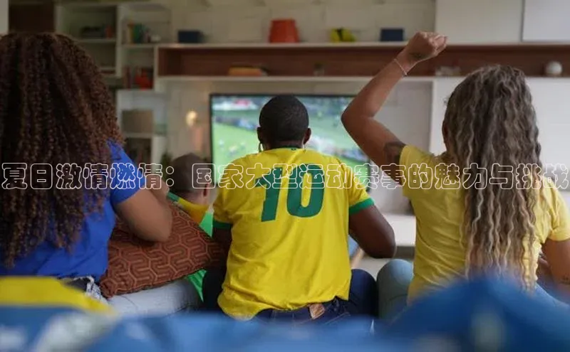 夏日激情燃情：国家大型运动赛事的魅力与挑战