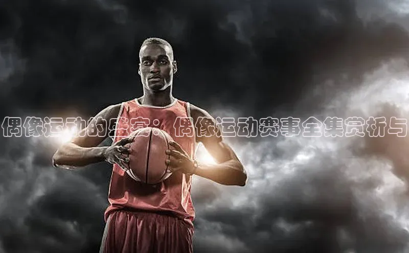 偶像运动的盛宴：偶像运动赛事全集赏析与