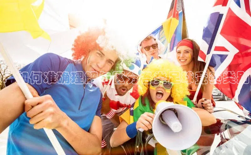 ：如何准确理解与区分各类足球竞赛类别