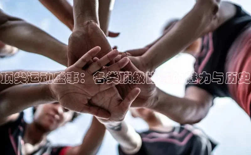 顶尖运动盛事：各类顶级比赛的魅力与历史