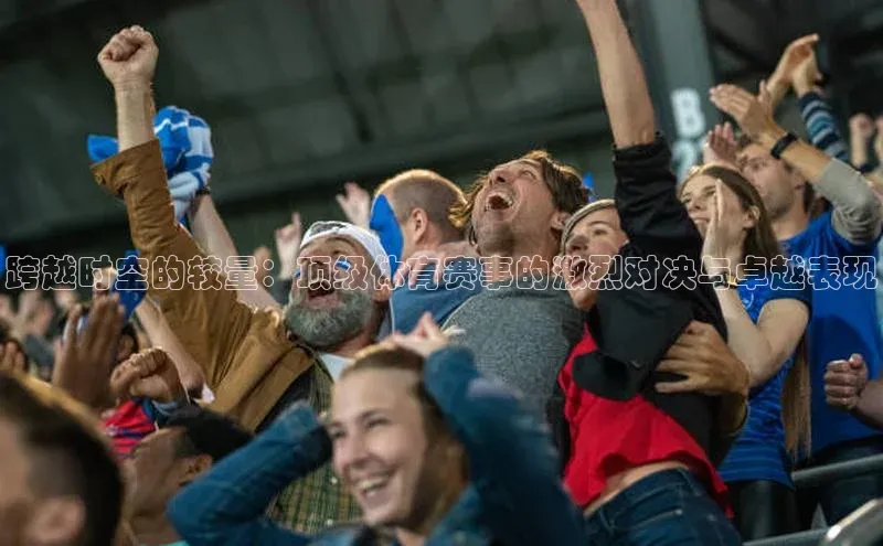 跨越时空的较量：顶级体育赛事的激烈对决与卓越表现