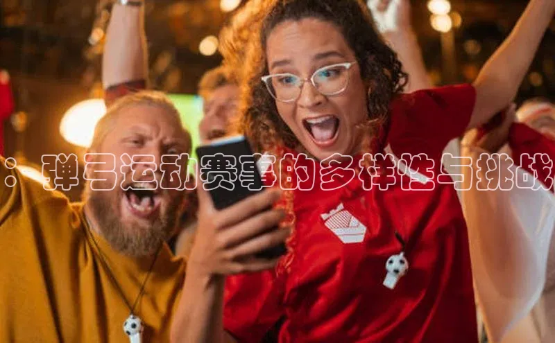：弹弓运动赛事的多样性与挑战