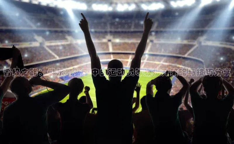 晋级之路：俱乐部赛事中的运动员等级提升策略与技巧分享