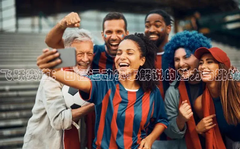 飞跃赛道：田径运动赛事解说的魅力与挑战