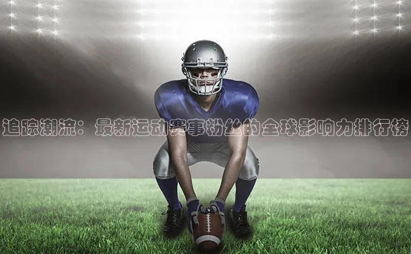 追踪潮流：最新运动赛事粉丝的全球影响力排行榜