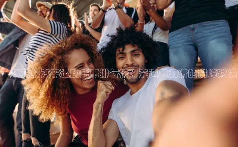 全球顶级汽车运动盛事排行榜：竞速与激情的巅峰对决