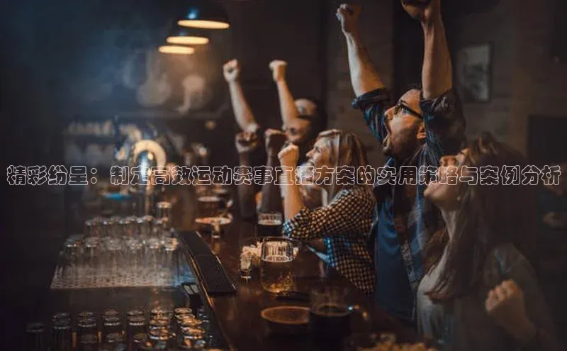 精彩纷呈：制定高效运动赛事直播方案的实用策略与案例分析