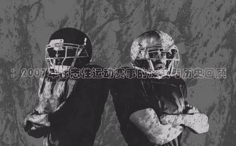 ：2007年标志性运动赛事的深度与历史回顾