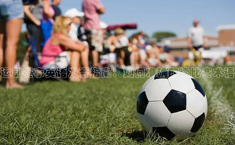 运动赛事英语发音指南：如何准确朗读比赛术语