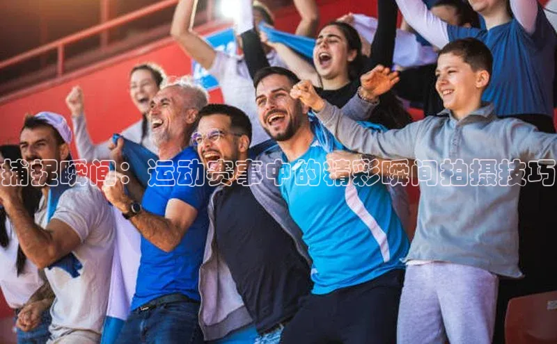 捕捉瞬间：运动赛事中的精彩瞬间拍摄技巧