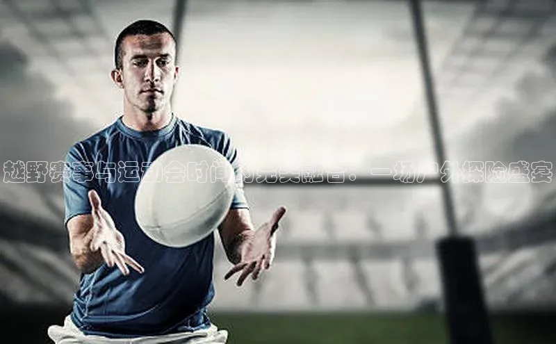 越野赛事与运动会时间的完美融合：一场户外探险盛宴