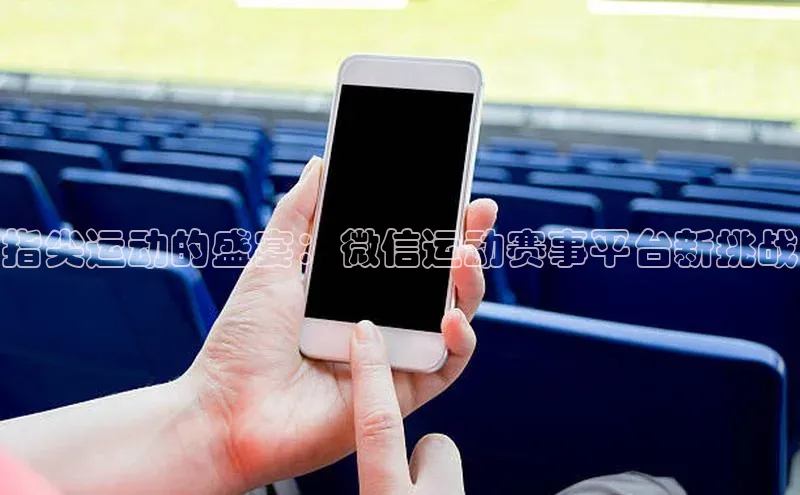 指尖运动的盛宴：微信运动赛事平台新挑战