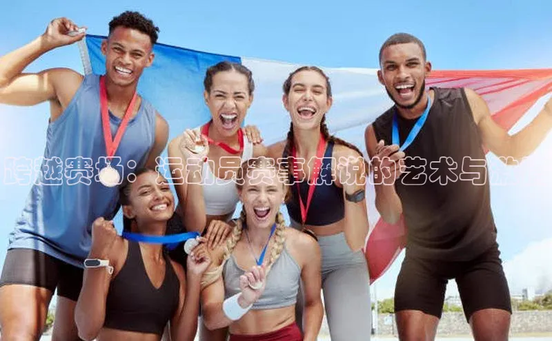 跨越赛场：运动员赛事解说的艺术与激情