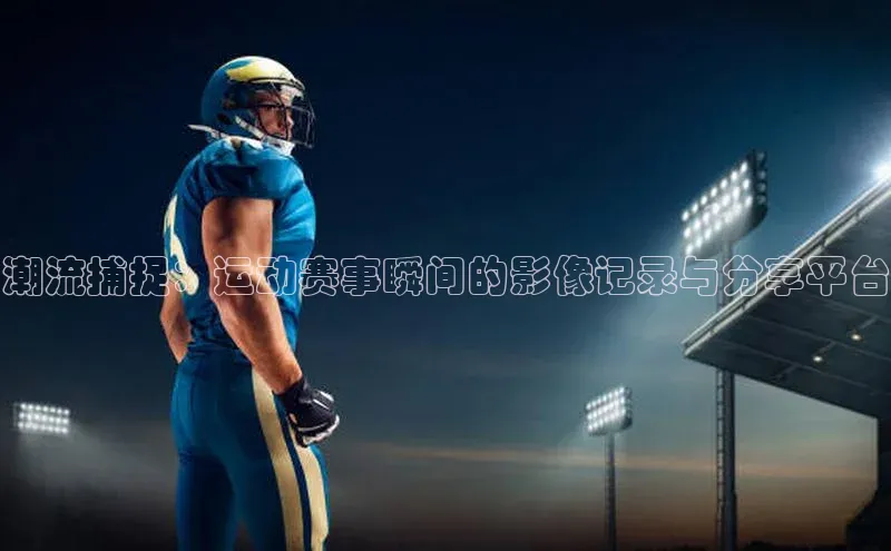 潮流捕捉：运动赛事瞬间的影像记录与分享平台