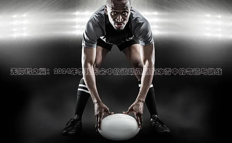 无障碍之翼：2024年冬残奥会中的运动员们在冰雪中的奇迹与挑战